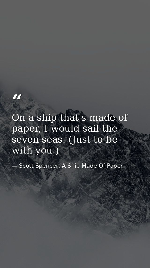 On a ship that's made of paper, I would sail the seven seas. (Just to be with you.) — Scott Spencer, A Ship Made Of Paper