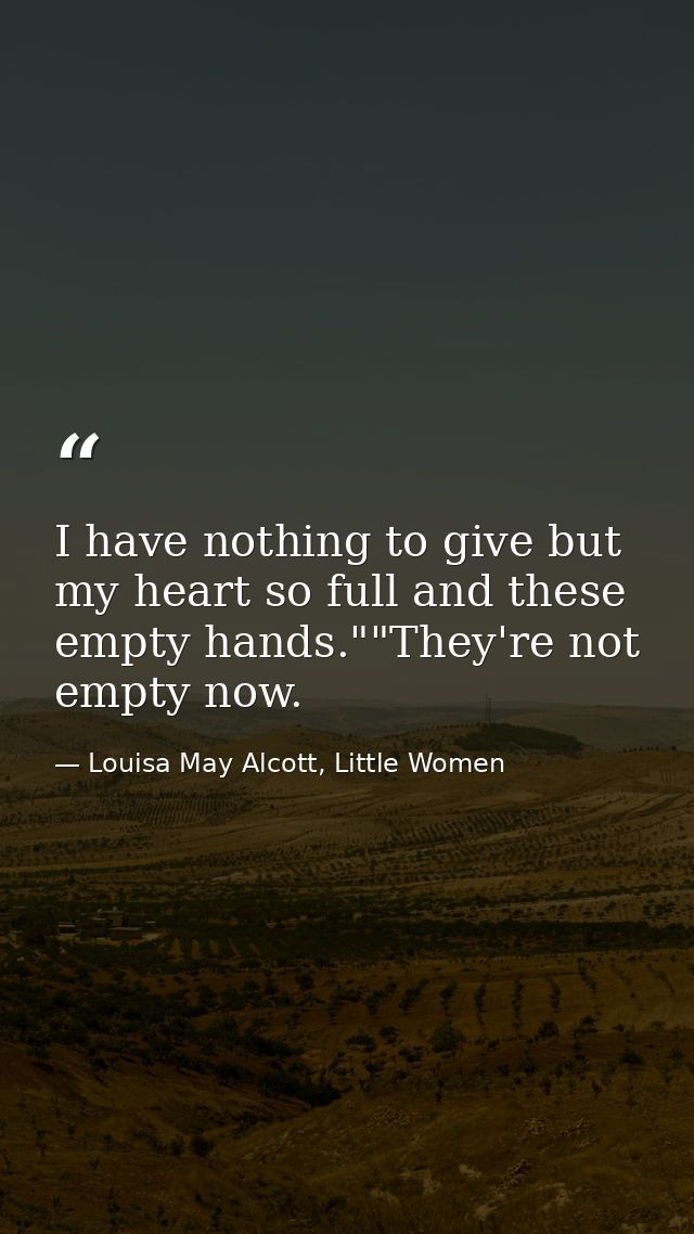 I have nothing to give but my heart so full and these empty hands.""They're not empty now. — Louisa May Alcott, Little Women