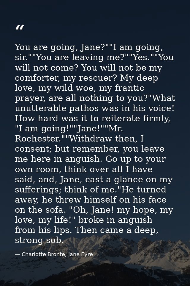 You are going, Jane?""I am going, sir.""You are leaving me?""Yes.""You will not come? You will not be my comforter, my r — Charlotte Brontë, Jane Eyre