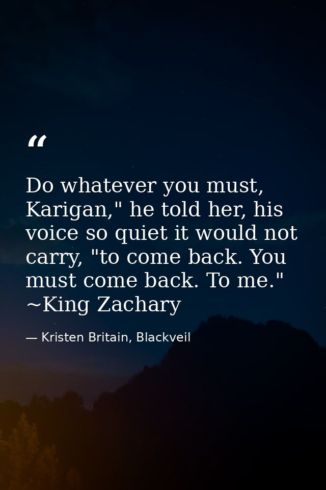Do whatever you must, Karigan," he told her, his voice so quiet it would not carry, "to come back. You must come back. T — Kristen Britain, Blackveil