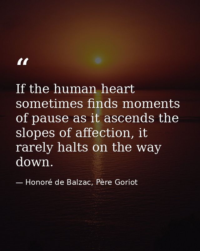 If the human heart sometimes finds moments of pause as it ascends the slopes of affection, it rarely halts on the way do — Honoré de Balzac, Père Goriot