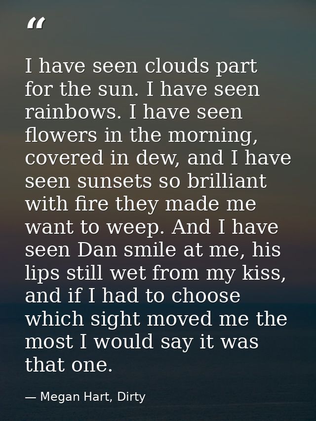 I have seen clouds part for the sun. I have seen rainbows. I have seen flowers in the morning, covered in dew, and I hav — Megan Hart, Dirty
