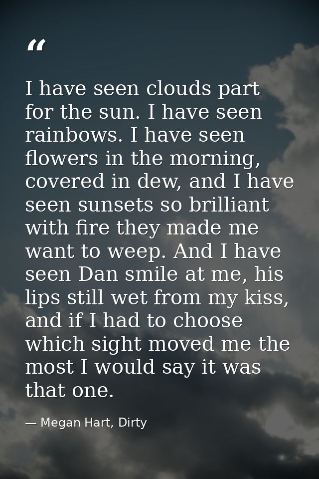 I have seen clouds part for the sun. I have seen rainbows. I have seen flowers in the morning, covered in dew, and I hav — Megan Hart, Dirty