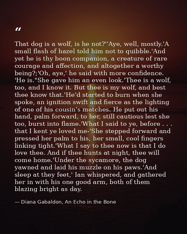 That dog is a wolf, is he not?''Aye, well, mostly.'A small flash of hazel told him not to quibble.'And yet he is thy boo — Diana Gabaldon, An Echo in the Bone