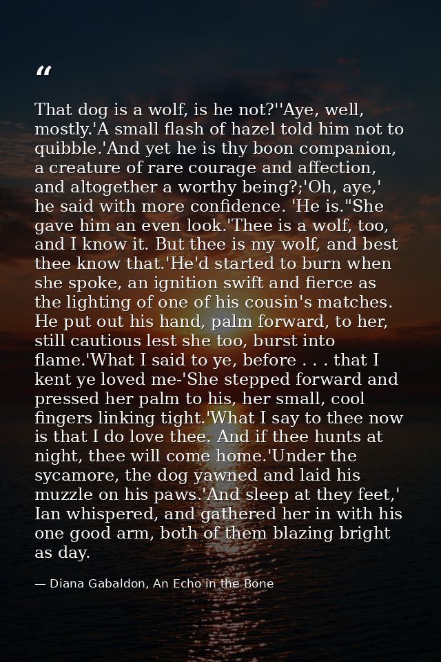 That dog is a wolf, is he not?''Aye, well, mostly.'A small flash of hazel told him not to quibble.'And yet he is thy boo — Diana Gabaldon, An Echo in the Bone
