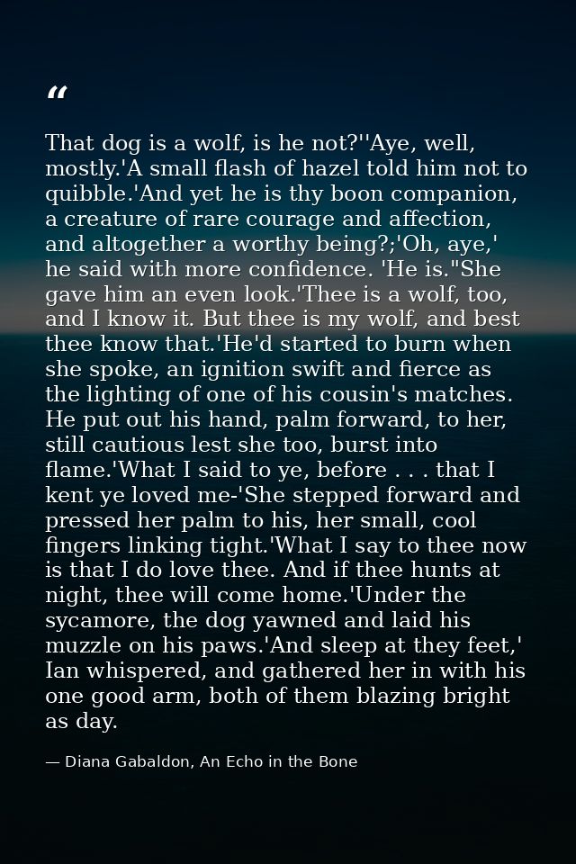 That dog is a wolf, is he not?''Aye, well, mostly.'A small flash of hazel told him not to quibble.'And yet he is thy boo — Diana Gabaldon, An Echo in the Bone
