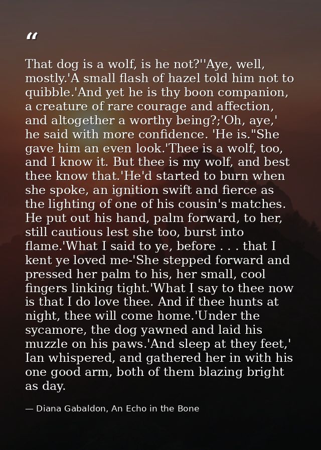 That dog is a wolf, is he not?''Aye, well, mostly.'A small flash of hazel told him not to quibble.'And yet he is thy boo — Diana Gabaldon, An Echo in the Bone