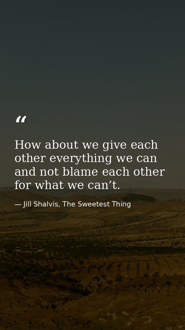 How about we give each other everything we can and not blame each other for what we can’t. — Jill Shalvis, The Sweetest Thing