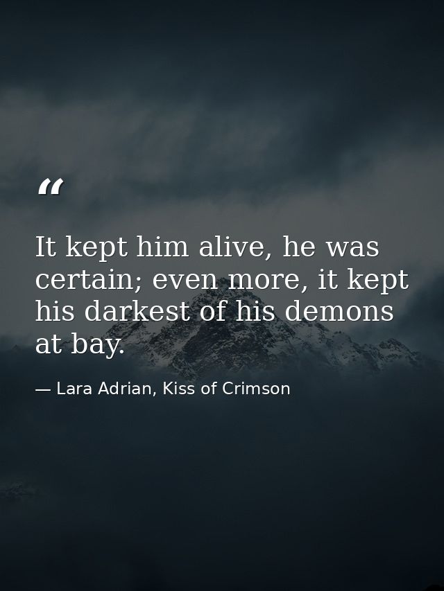 It kept him alive, he was certain; even more, it kept his darkest of his demons at bay. — Lara Adrian, Kiss of Crimson