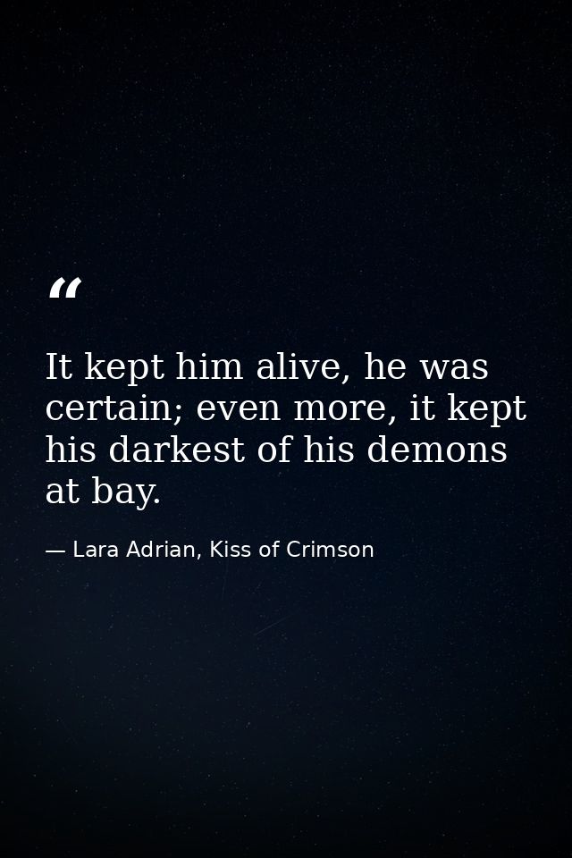 It kept him alive, he was certain; even more, it kept his darkest of his demons at bay. — Lara Adrian, Kiss of Crimson