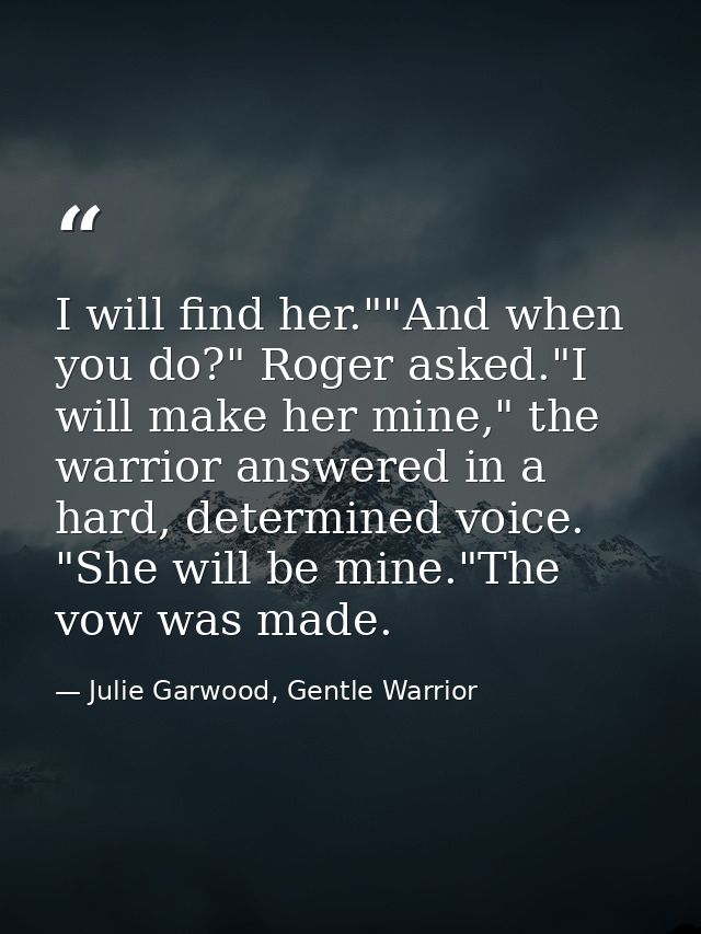 I will find her.""And when you do?" Roger asked."I will make her mine," the warrior answered in a hard, determined voice — Julie Garwood, Gentle Warrior