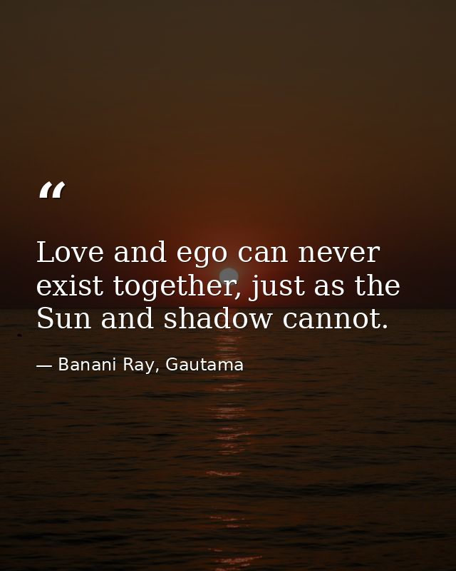 Love and ego can never exist together, just as the Sun and shadow cannot. — Banani Ray, Gautama