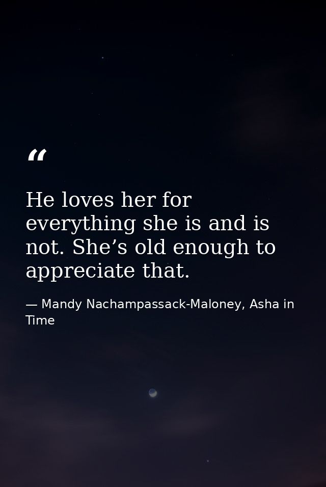 He loves her for everything she is and is not. She’s old enough to appreciate that. — Mandy Nachampassack-Maloney, Asha in Time