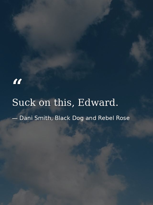Suck on this, Edward. — Dani Smith, Black Dog and Rebel Rose