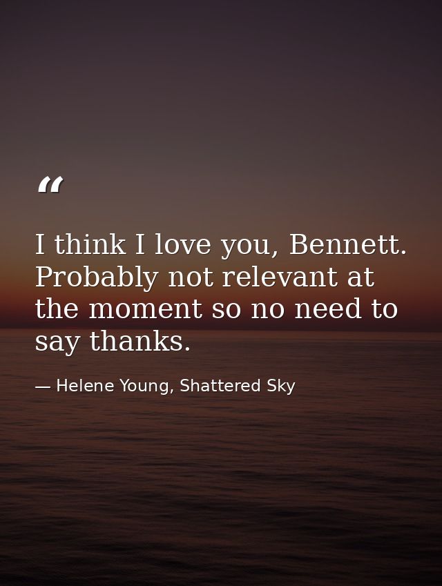 I think I love you, Bennett. Probably not relevant at the moment so no need to say thanks. — Helene Young, Shattered Sky