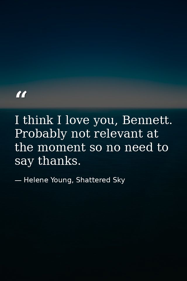I think I love you, Bennett. Probably not relevant at the moment so no need to say thanks. — Helene Young, Shattered Sky