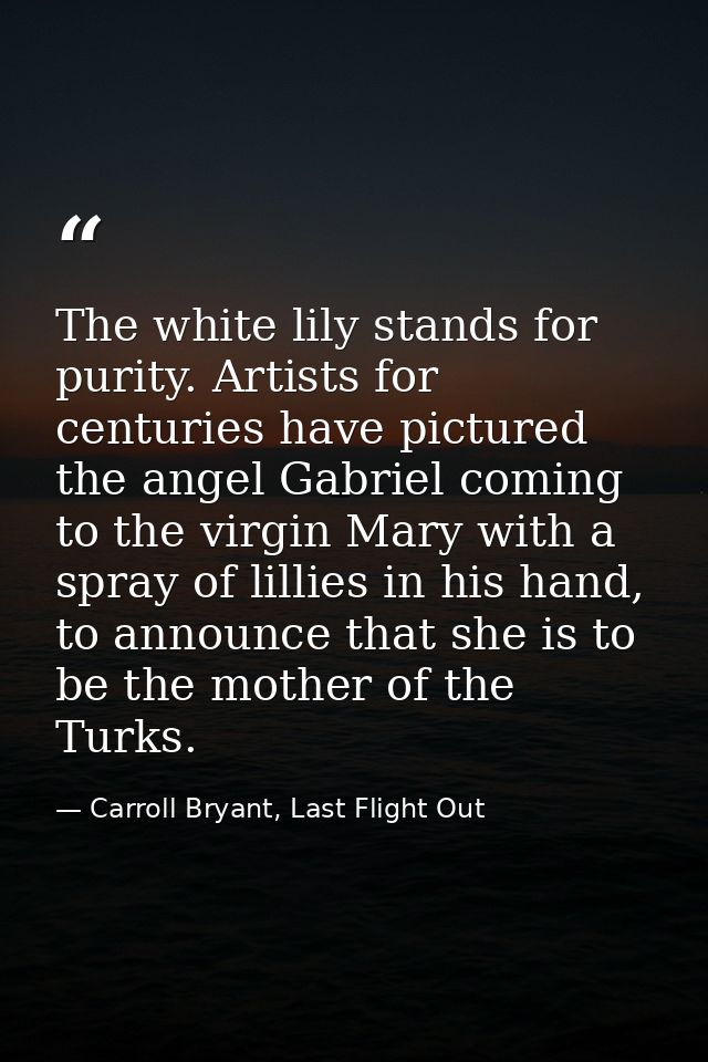 The white lily stands for purity. Artists for centuries have pictured the angel Gabriel coming to the virgin Mary with a — Carroll Bryant, Last Flight Out