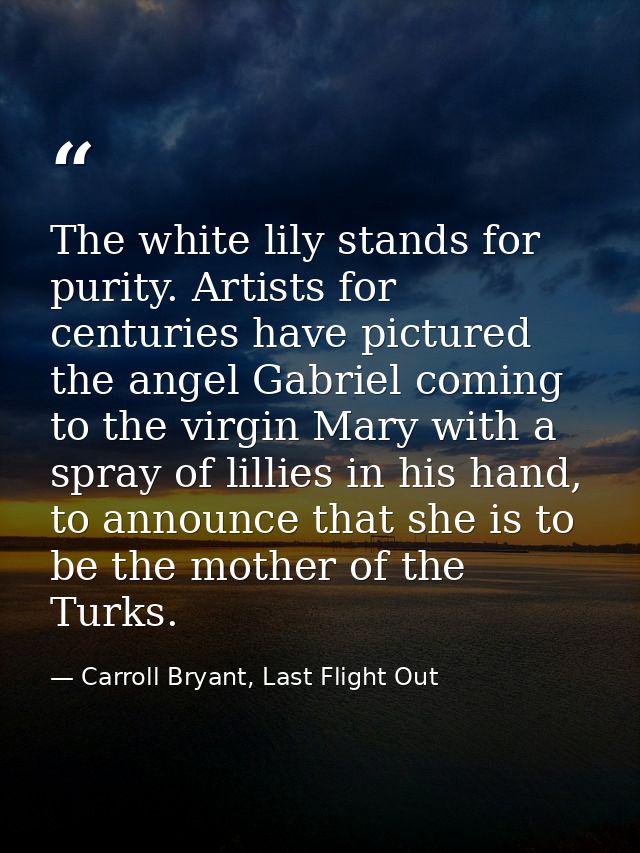 The white lily stands for purity. Artists for centuries have pictured the angel Gabriel coming to the virgin Mary with a — Carroll Bryant, Last Flight Out