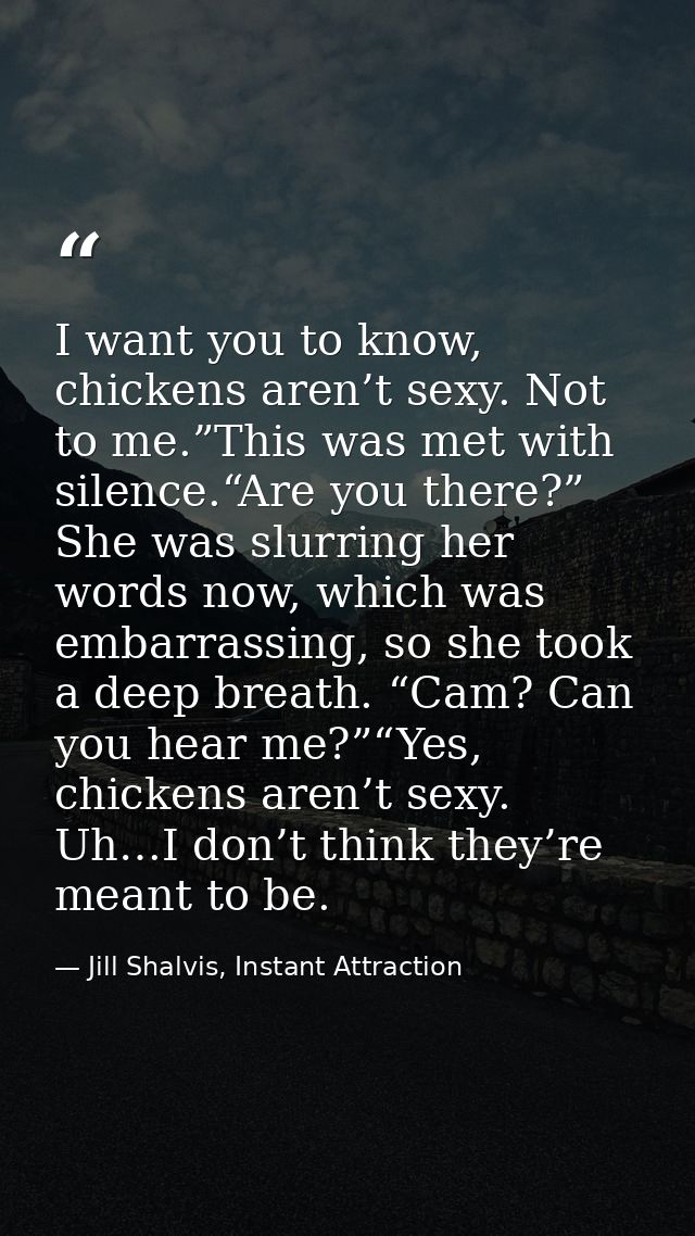 I want you to know, chickens aren’t sexy. Not to me.”This was met with silence.“Are you there?” She was slurring her wor — Jill Shalvis, Instant Attraction