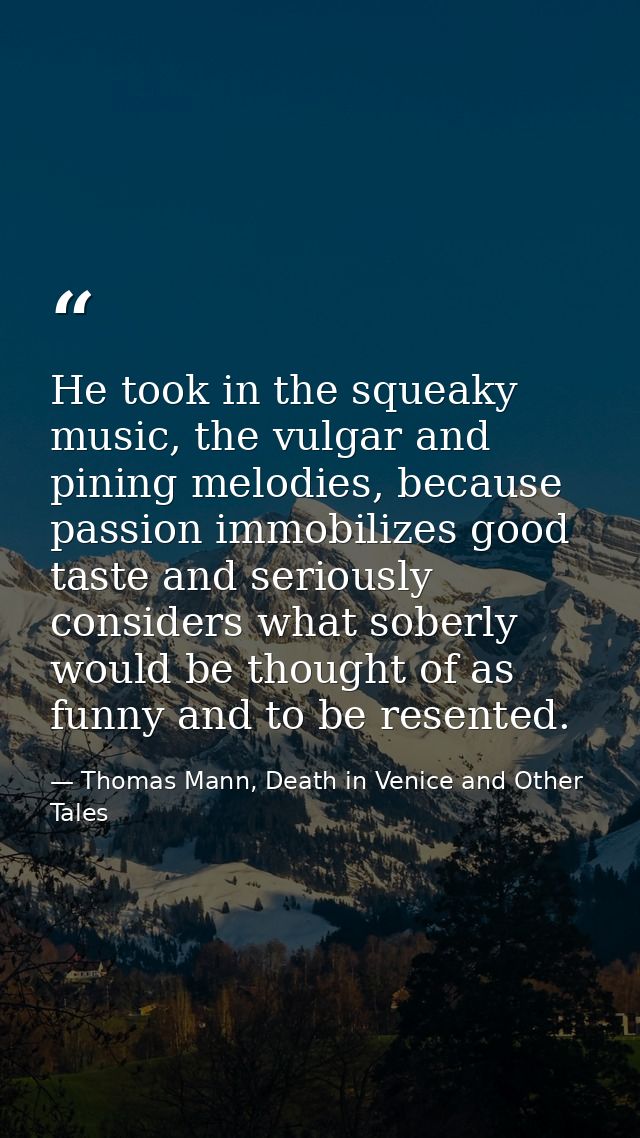 He took in the squeaky music, the vulgar and pining melodies, because passion immobilizes good taste and seriously consi — Thomas Mann, Death in Venice and Other Tales