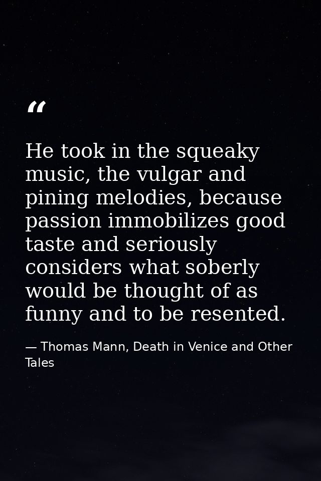 He took in the squeaky music, the vulgar and pining melodies, because passion immobilizes good taste and seriously consi — Thomas Mann, Death in Venice and Other Tales
