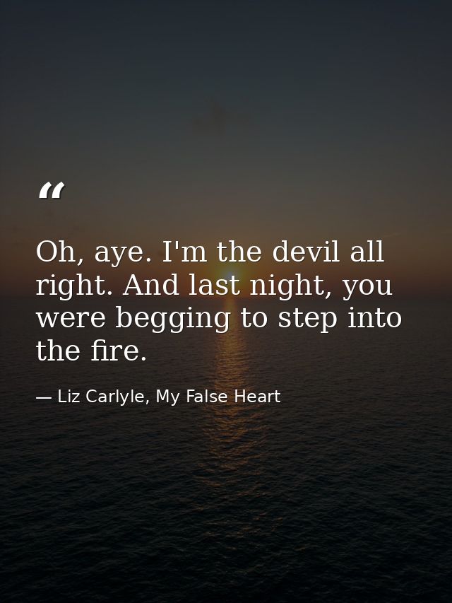 Oh, aye. I'm the devil all right. And last night, you were begging to step into the fire. — Liz Carlyle, My False Heart