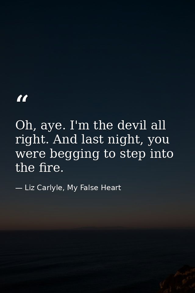 Oh, aye. I'm the devil all right. And last night, you were begging to step into the fire. — Liz Carlyle, My False Heart