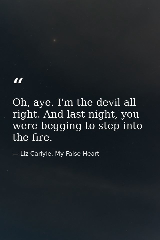 Oh, aye. I'm the devil all right. And last night, you were begging to step into the fire. — Liz Carlyle, My False Heart