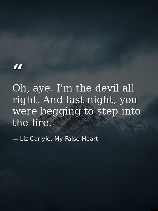 Oh, aye. I'm the devil all right. And last night, you were begging to step into the fire. — Liz Carlyle, My False Heart