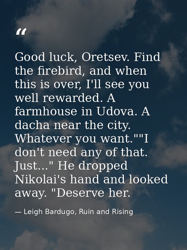 Good luck, Oretsev. Find the firebird, and when this is over, I'll see you well rewarded. A farmhouse in Udova. A dacha  — Leigh Bardugo, Ruin and Rising