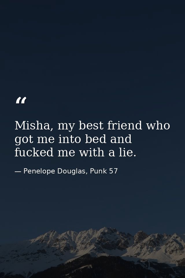 Misha, my best friend who got me into bed and fucked me with a lie. — Penelope Douglas, Punk 57