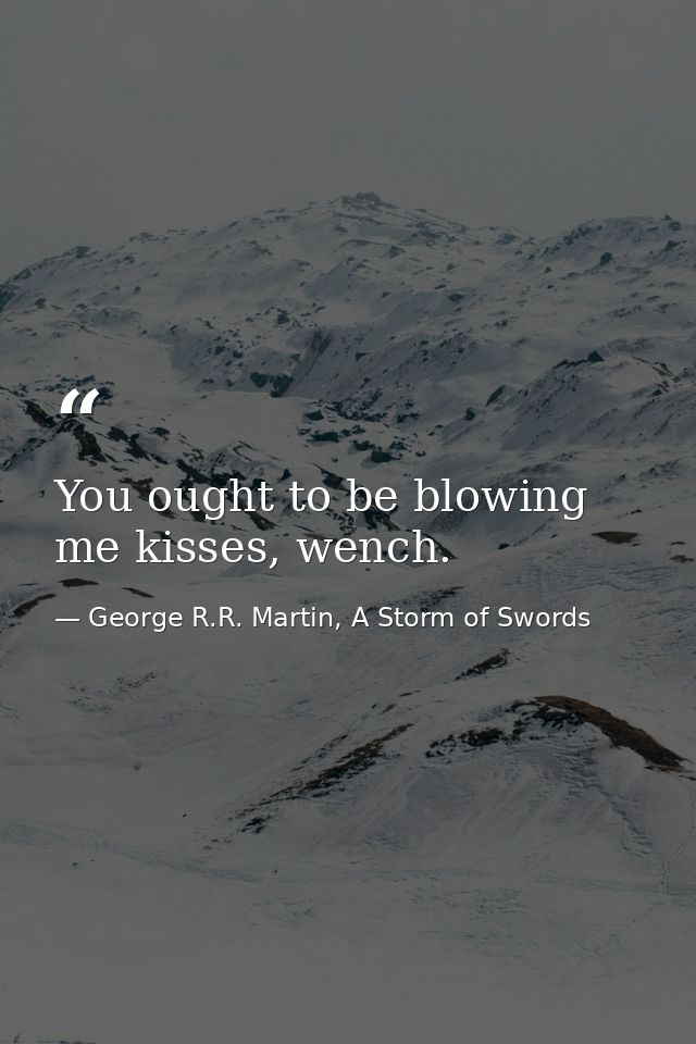 You ought to be blowing me kisses, wench. — George R.R. Martin, A Storm of Swords
