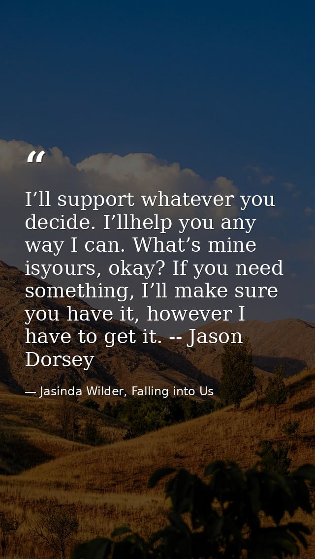 I’ll support whatever you decide. I’llhelp you any way I can. What’s mine isyours, okay? If you need something, I’ll mak — Jasinda Wilder, Falling into Us