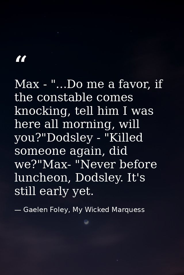 Max - "...Do me a favor, if the constable comes knocking, tell him I was here all morning, will you?"Dodsley - "Killed s — Gaelen Foley, My Wicked Marquess