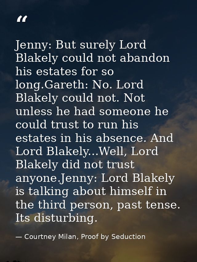 Jenny: But surely Lord Blakely could not abandon his estates for so long.Gareth: No. Lord Blakely could not. Not unless  — Courtney Milan, Proof by Seduction
