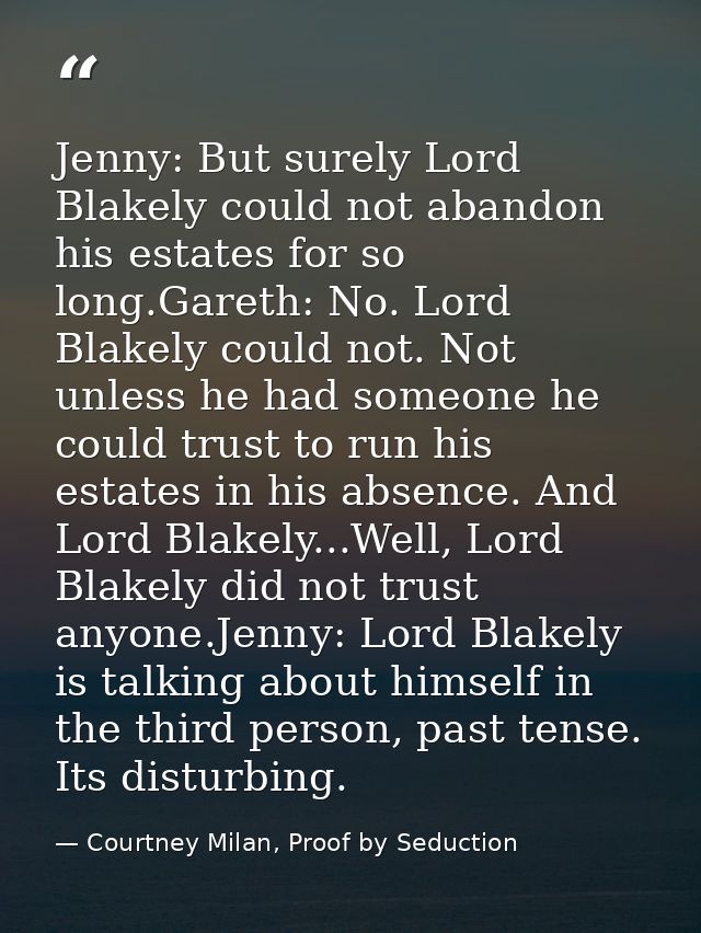 Jenny: But surely Lord Blakely could not abandon his estates for so long.Gareth: No. Lord Blakely could not. Not unless  — Courtney Milan, Proof by Seduction
