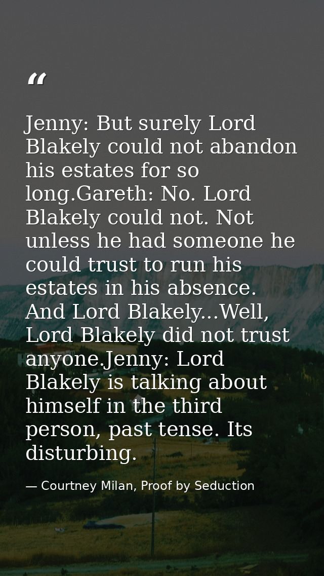 Jenny: But surely Lord Blakely could not abandon his estates for so long.Gareth: No. Lord Blakely could not. Not unless  — Courtney Milan, Proof by Seduction