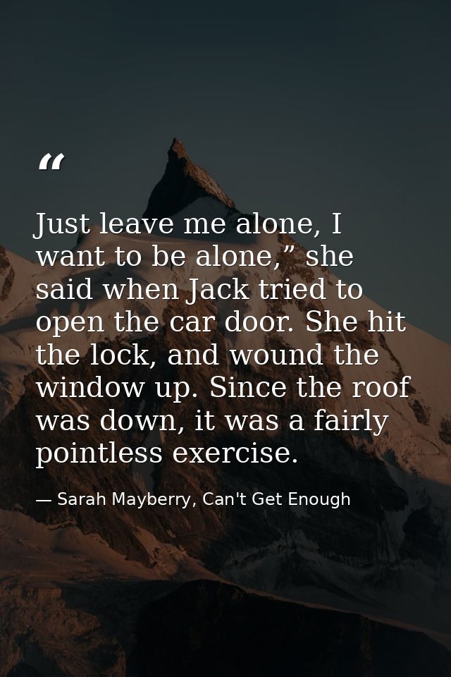 Just leave me alone, I want to be alone,” she said when Jack tried to open the car door. She hit the lock, and wound the — Sarah Mayberry, Can't Get Enough