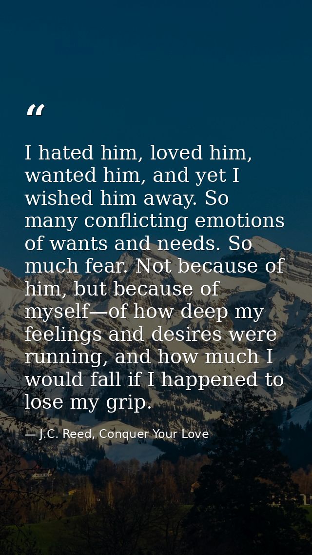 I hated him, loved him, wanted him, and yet I wished him away. So many conflicting emotions of wants and needs. So much  — J.C. Reed, Conquer Your Love