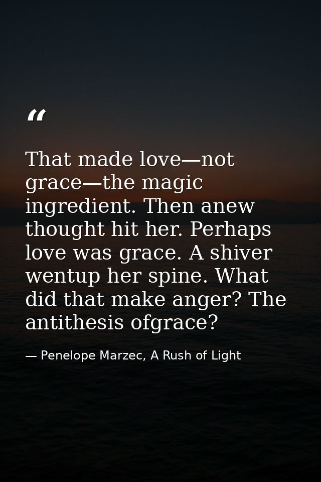 That made love—not grace—the magic ingredient. Then anew thought hit her. Perhaps love was grace. A shiver wentup her sp — Penelope Marzec, A Rush of Light