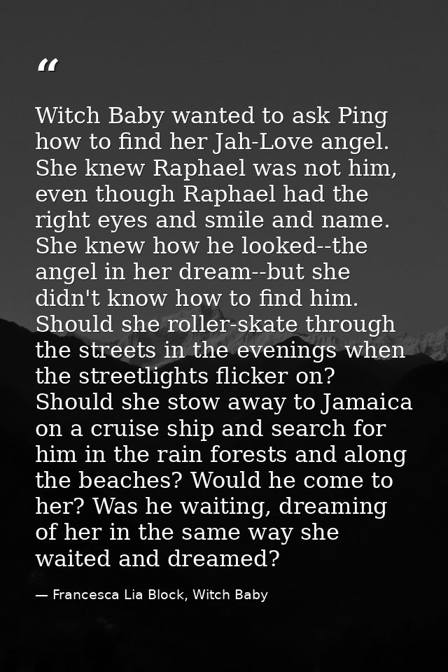 Witch Baby wanted to ask Ping how to find her Jah-Love angel. She knew Raphael was not him, even though Raphael had the  — Francesca Lia Block, Witch Baby