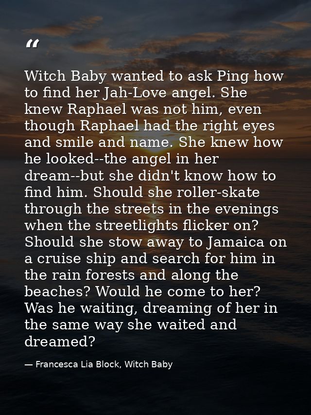 Witch Baby wanted to ask Ping how to find her Jah-Love angel. She knew Raphael was not him, even though Raphael had the  — Francesca Lia Block, Witch Baby