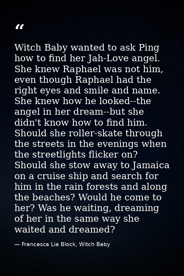 Witch Baby wanted to ask Ping how to find her Jah-Love angel. She knew Raphael was not him, even though Raphael had the  — Francesca Lia Block, Witch Baby