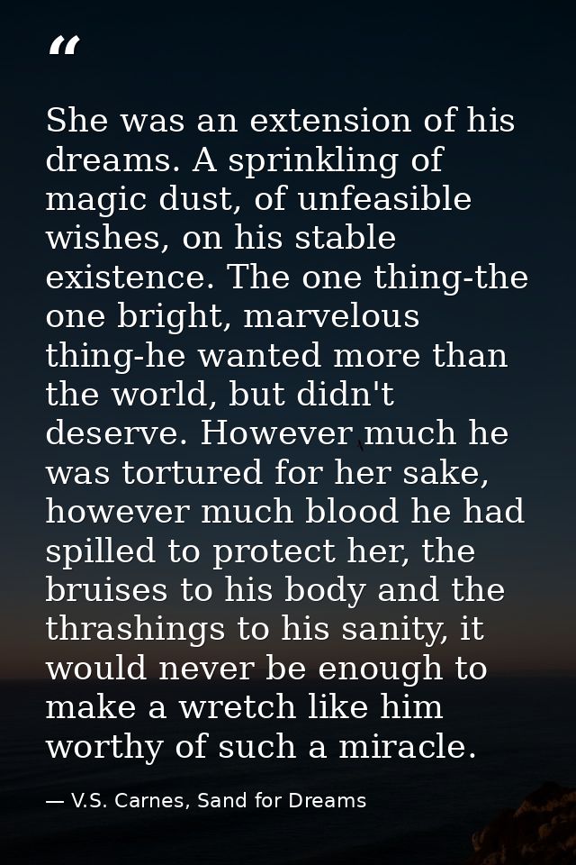 She was an extension of his dreams. A sprinkling of magic dust, of unfeasible wishes, on his stable existence. The one t — V.S. Carnes, Sand for Dreams