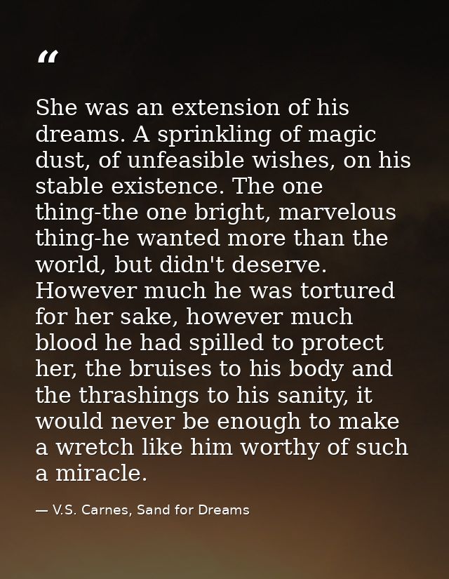 She was an extension of his dreams. A sprinkling of magic dust, of unfeasible wishes, on his stable existence. The one t — V.S. Carnes, Sand for Dreams