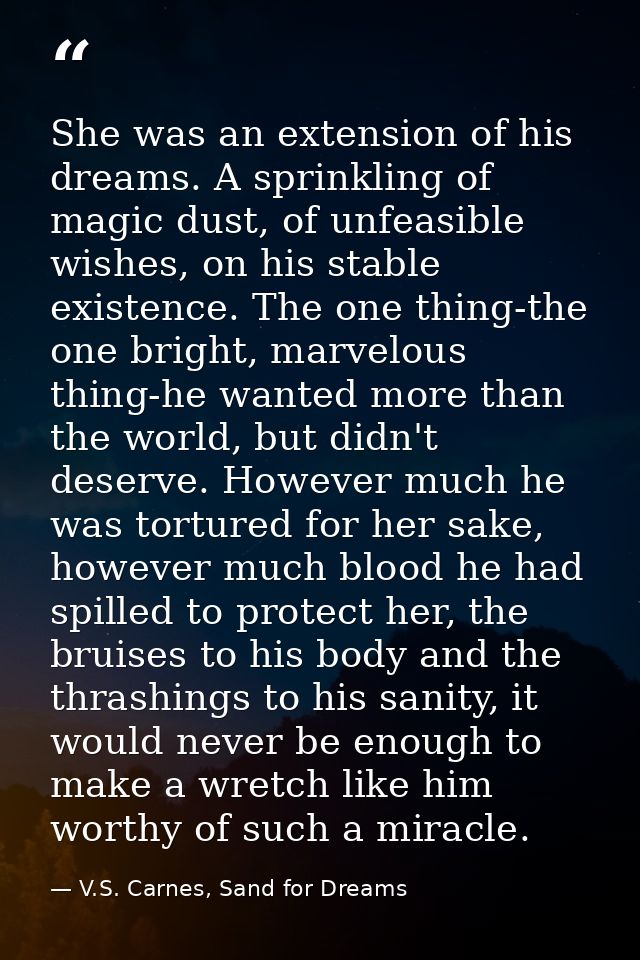 She was an extension of his dreams. A sprinkling of magic dust, of unfeasible wishes, on his stable existence. The one t — V.S. Carnes, Sand for Dreams