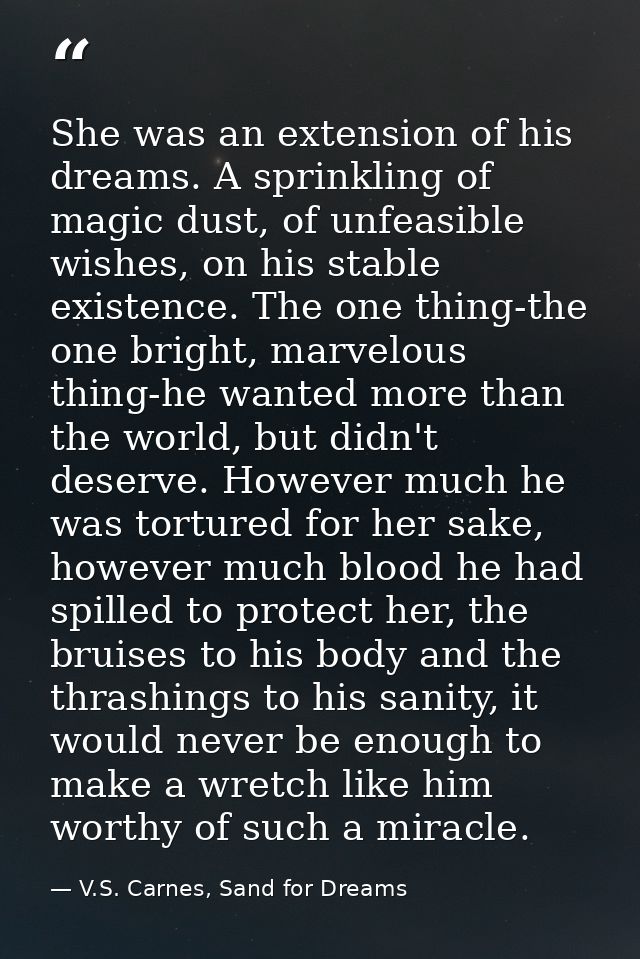 She was an extension of his dreams. A sprinkling of magic dust, of unfeasible wishes, on his stable existence. The one t — V.S. Carnes, Sand for Dreams