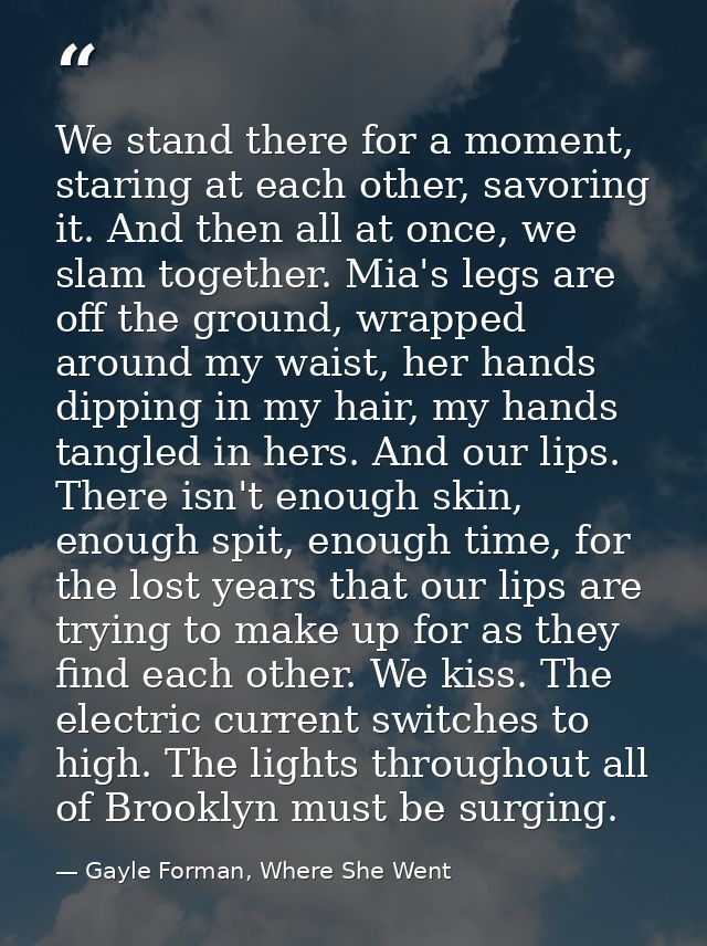 We stand there for a moment, staring at each other, savoring it. And then all at once, we slam together. Mia's legs are  — Gayle Forman, Where She Went