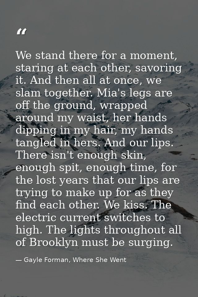 We stand there for a moment, staring at each other, savoring it. And then all at once, we slam together. Mia's legs are  — Gayle Forman, Where She Went