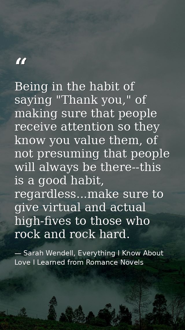 Being in the habit of saying "Thank you," of making sure that people receive attention so they know you value them, of n — Sarah Wendell, Everything I Know About Love I Learned from Romance Novels